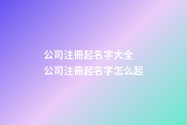 公司注冊起名字大全 公司注冊起名字怎么起-第1張-公司起名-玄機派
